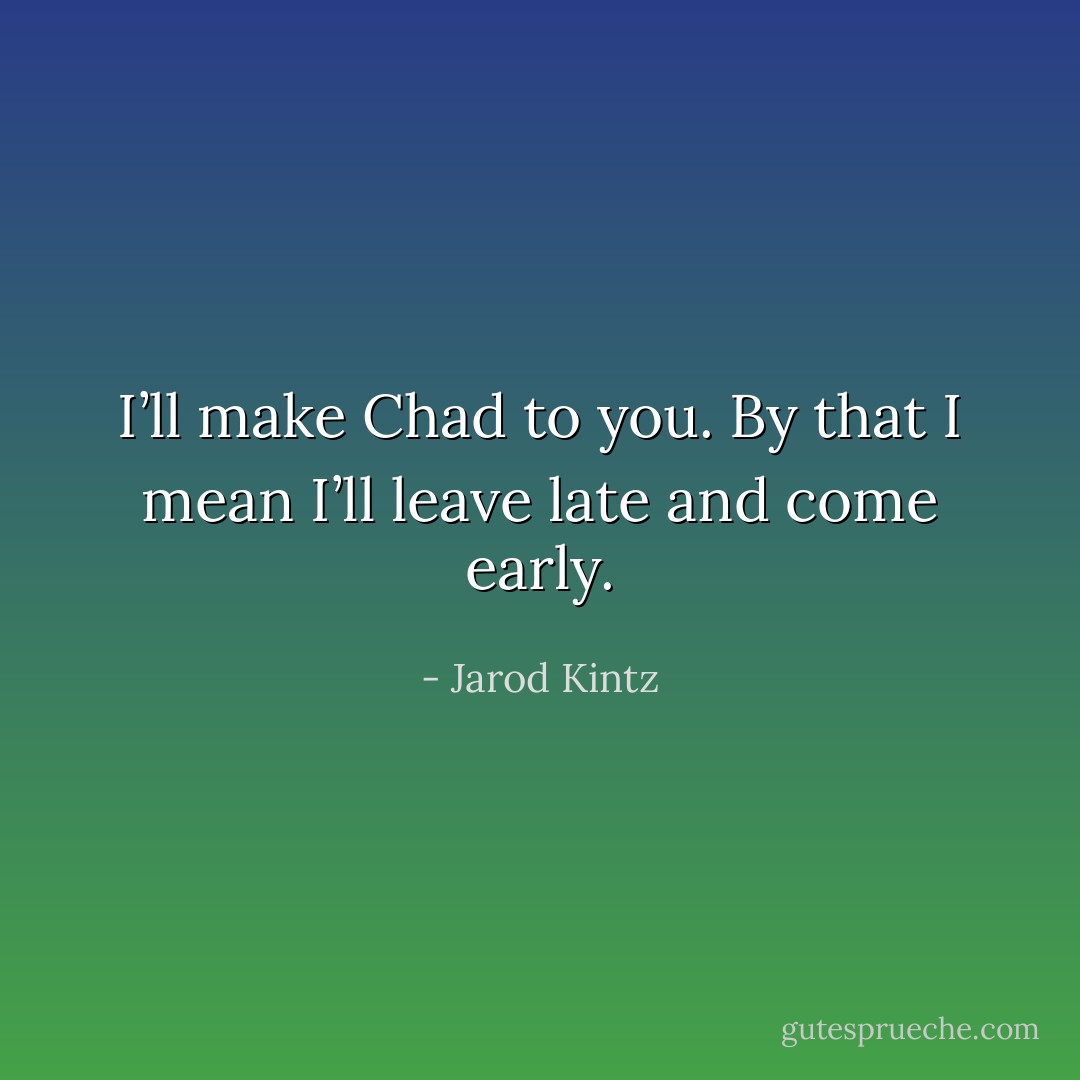 I’ll make Chad to you. By that I mean I’ll leave late and come early. - Jarod Kintz