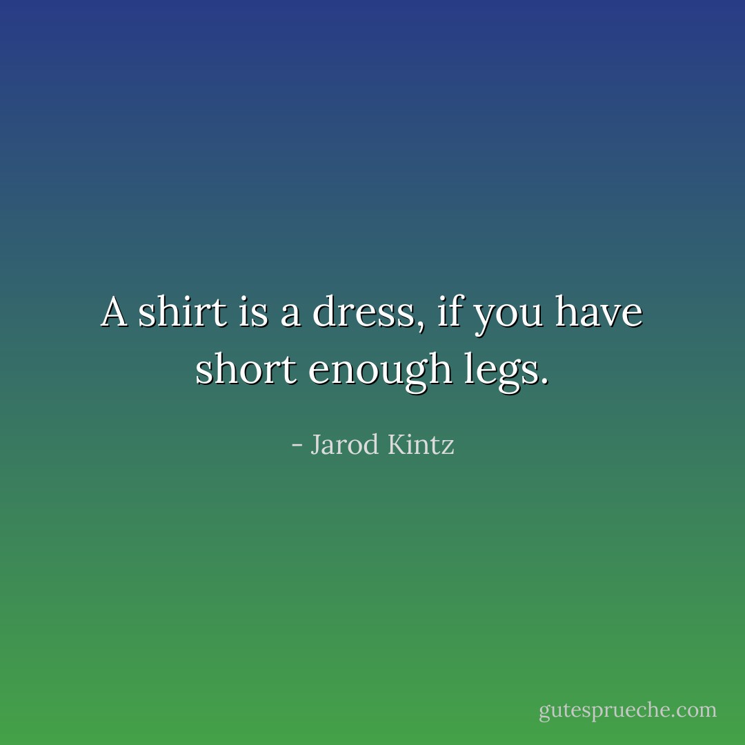 A shirt is a dress, if you have short enough legs. - Jarod Kintz