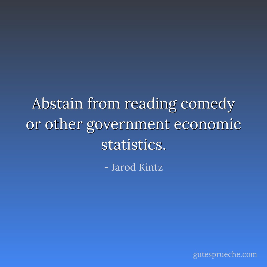 Abstain from reading comedy or other government economic statistics. - Jarod Kintz
