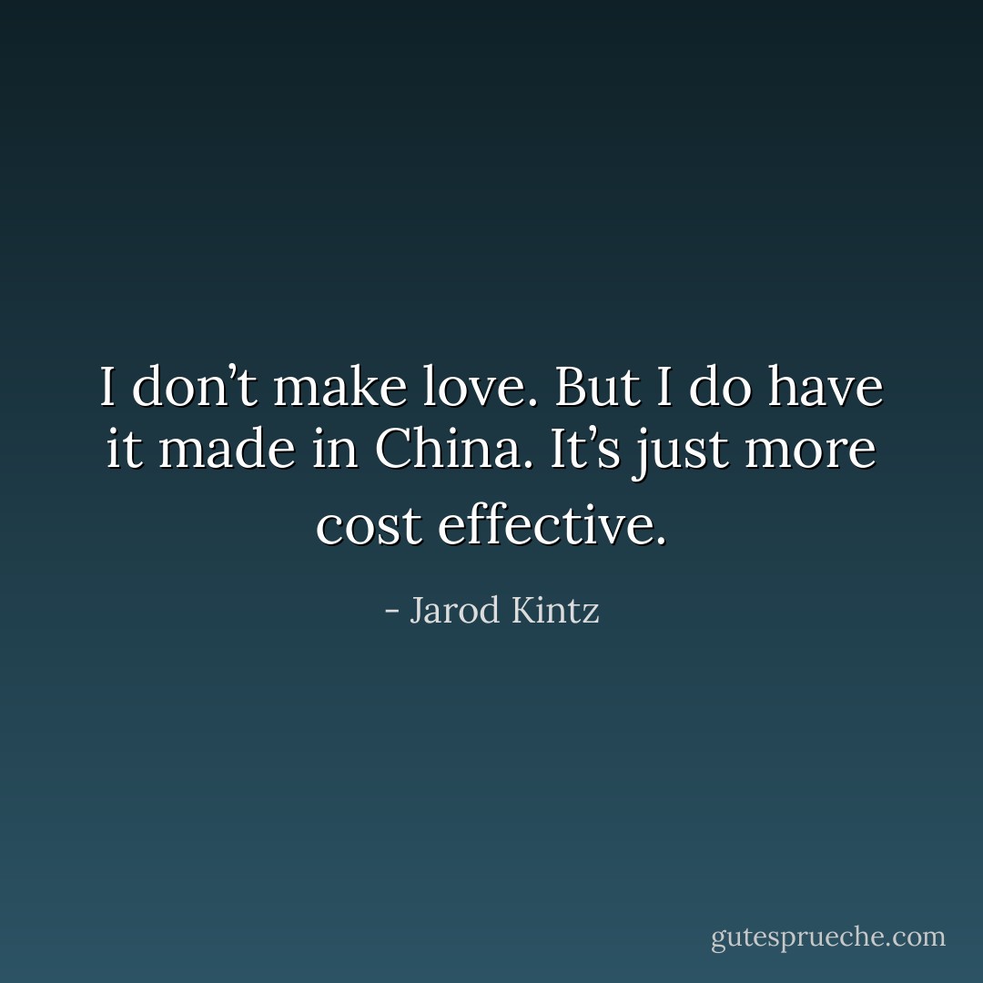 I don’t make love. But I do have it made in China. It’s just more cost effective. - Jarod Kintz