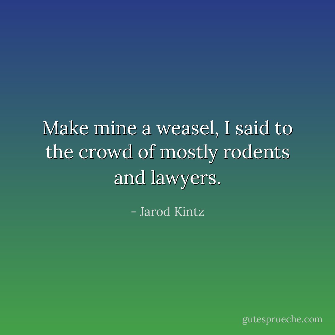 Make mine a weasel, I said to the crowd of mostly rodents and lawyers. - Jarod Kintz