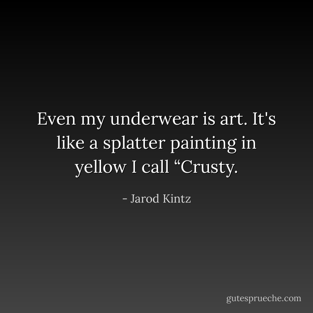 Even my underwear is art. It's like a splatter painting in yellow I call “Crusty. - Jarod Kintz