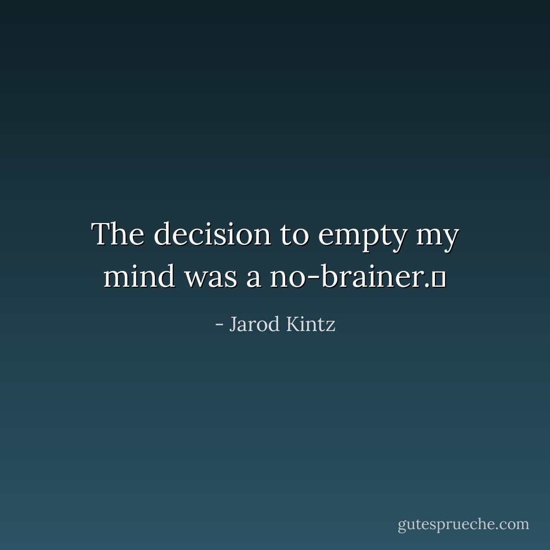 The decision to empty my mind was a no-brainer.  - Jarod Kintz