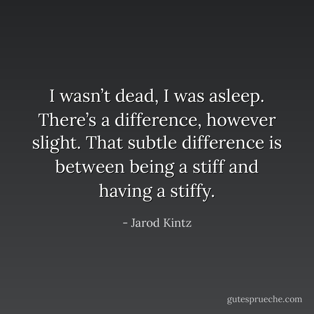 I wasn’t dead, I was asleep. There’s a difference, however slight. That subtle difference is between being a stiff and having a stiffy. - Jarod Kintz