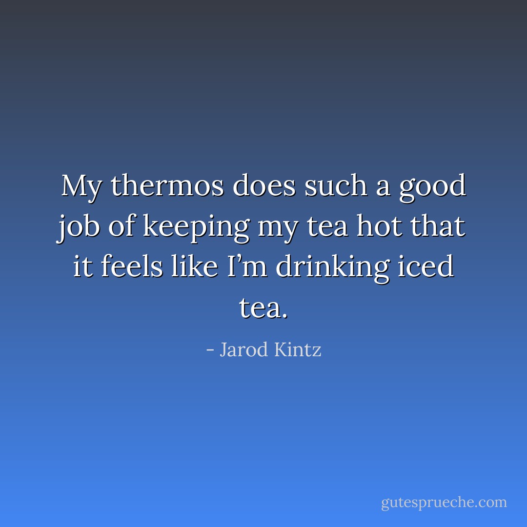 My thermos does such a good job of keeping my tea hot that it feels like I’m drinking iced tea. - Jarod Kintz