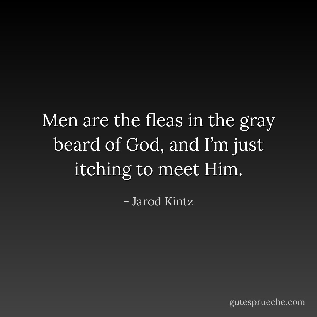 Men are the fleas in the gray beard of God, and I’m just itching to meet Him. - Jarod Kintz