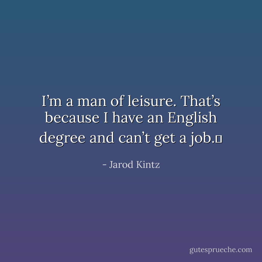 I’m a man of leisure. That’s because I have an English degree and can’t get a job.  - Jarod Kintz
