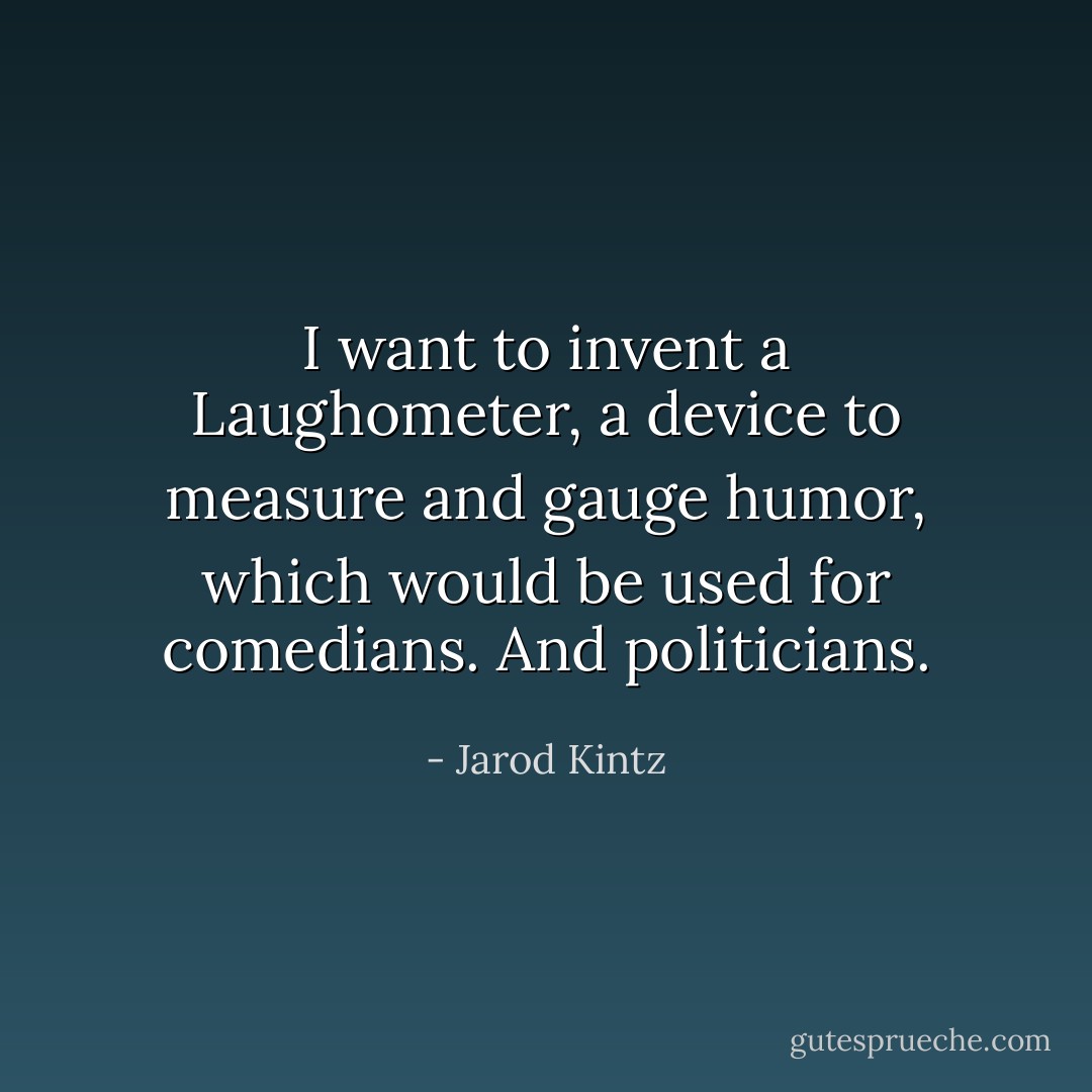 I want to invent a Laughometer, a device to measure and gauge humor, which would be used for comedians. And politicians. - Jarod Kintz
