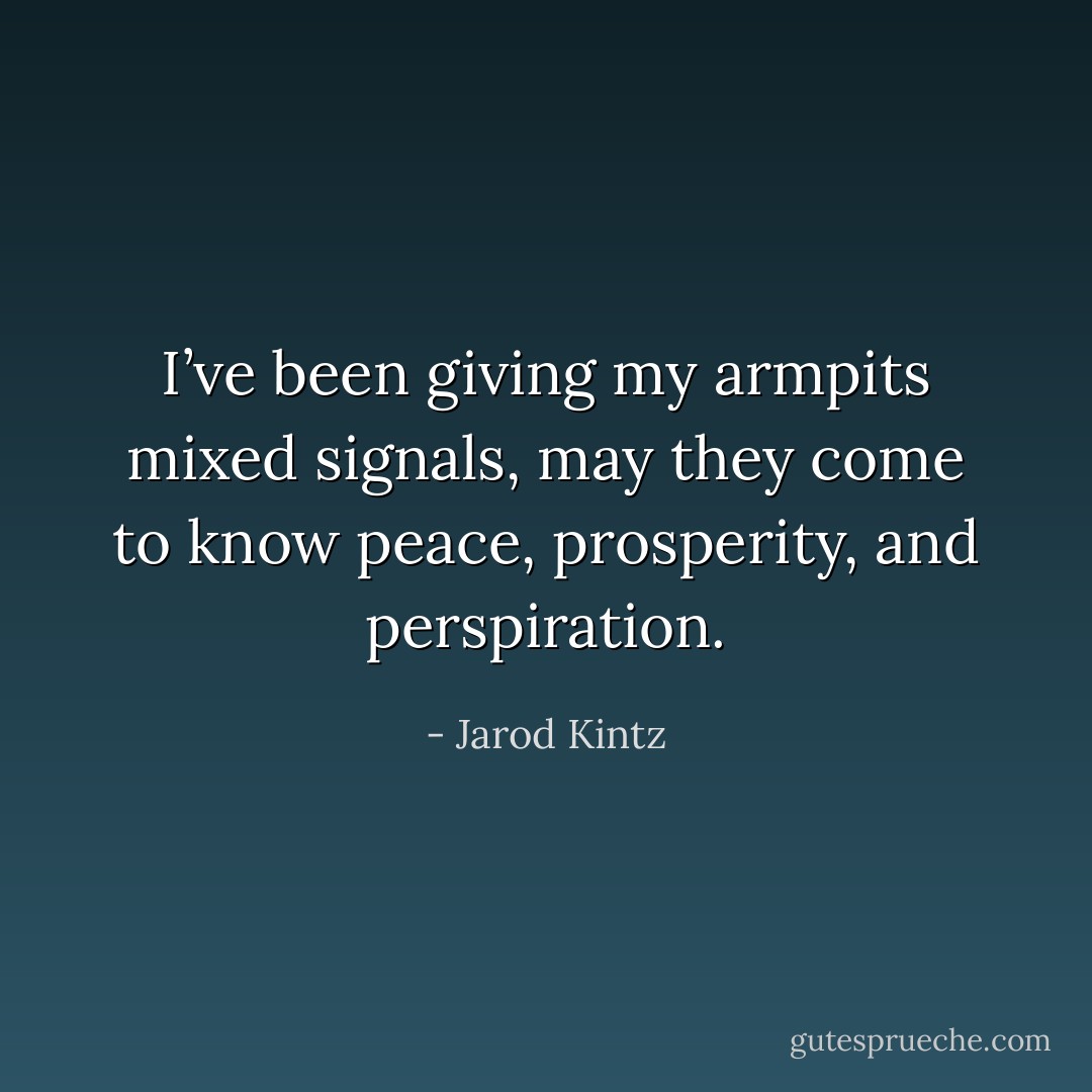 I’ve been giving my armpits mixed signals, may they come to know peace, prosperity, and perspiration. - Jarod Kintz