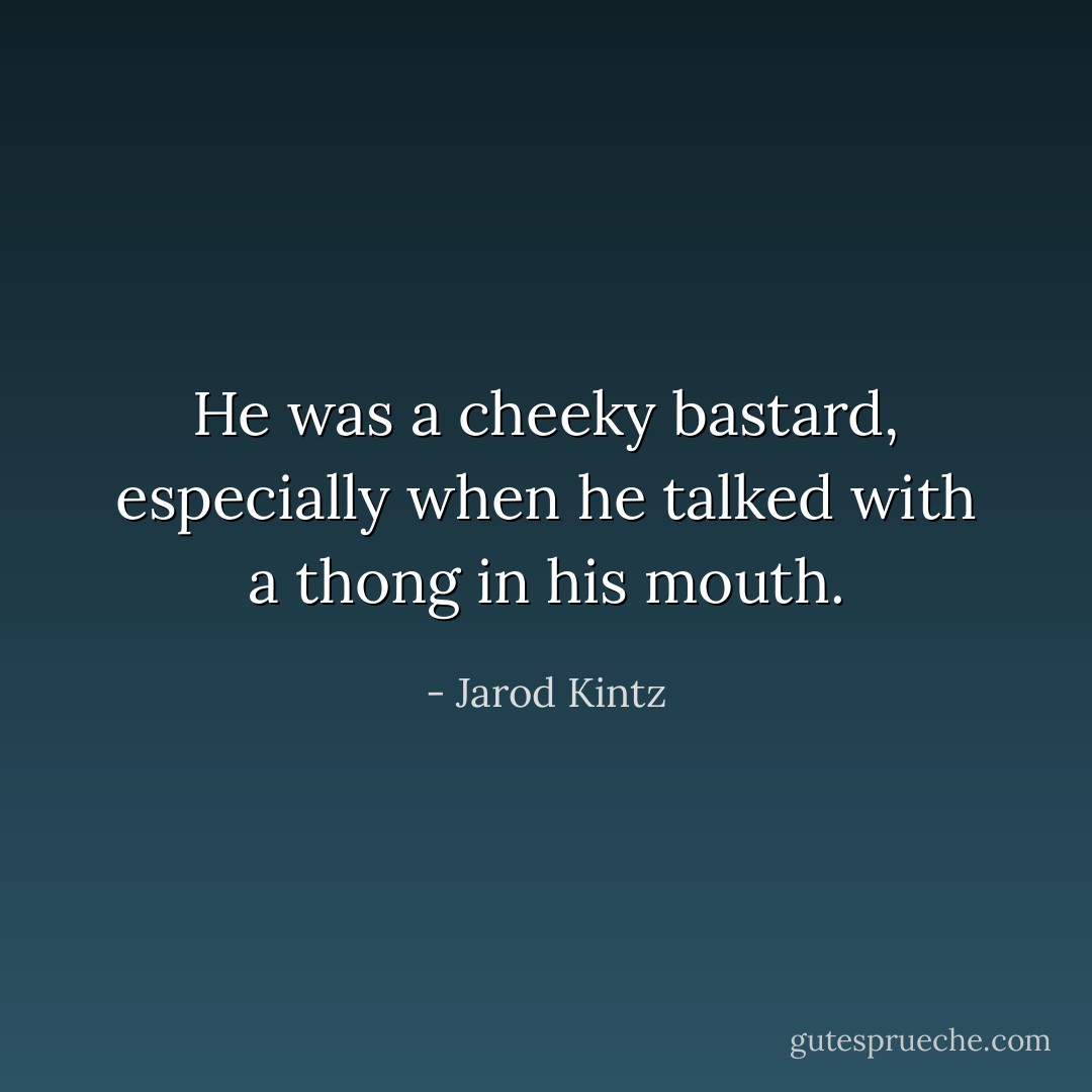 He was a cheeky bastard, especially when he talked with a thong in his mouth. - Jarod Kintz