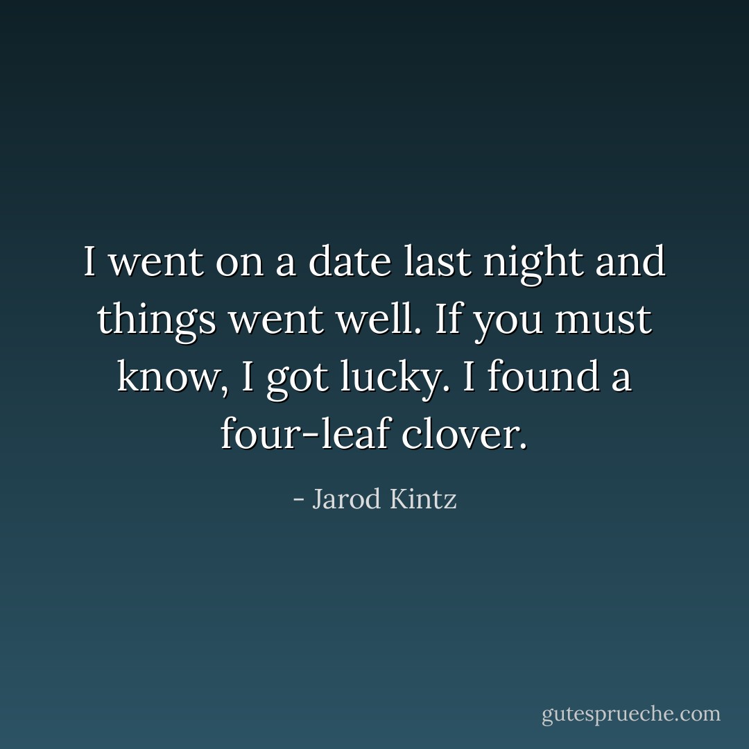 I went on a date last night and things went well. If you must know, I got lucky. I found a four-leaf clover. - Jarod Kintz