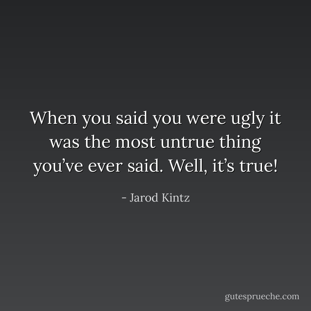 When you said you were ugly it was the most untrue thing you’ve ever said. Well, it’s true! - Jarod Kintz