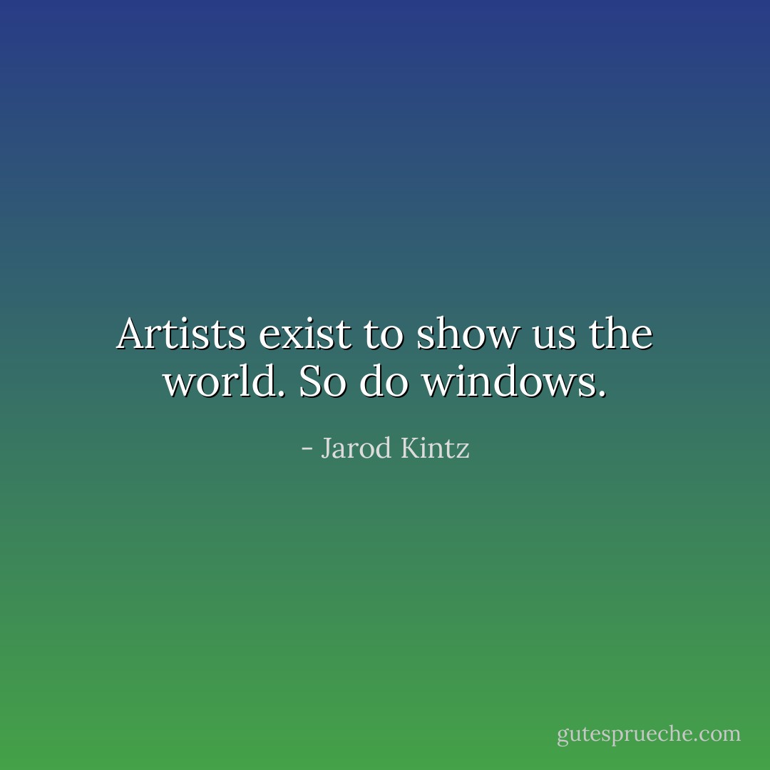 Artists exist to show us the world. So do windows. - Jarod Kintz