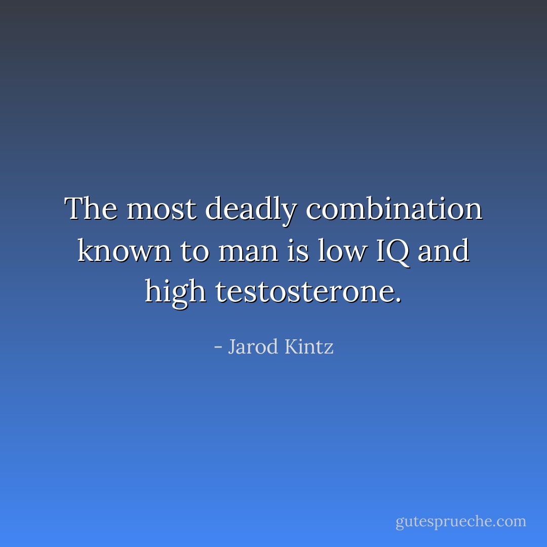 The most deadly combination known to man is low IQ and high testosterone. - Jarod Kintz
