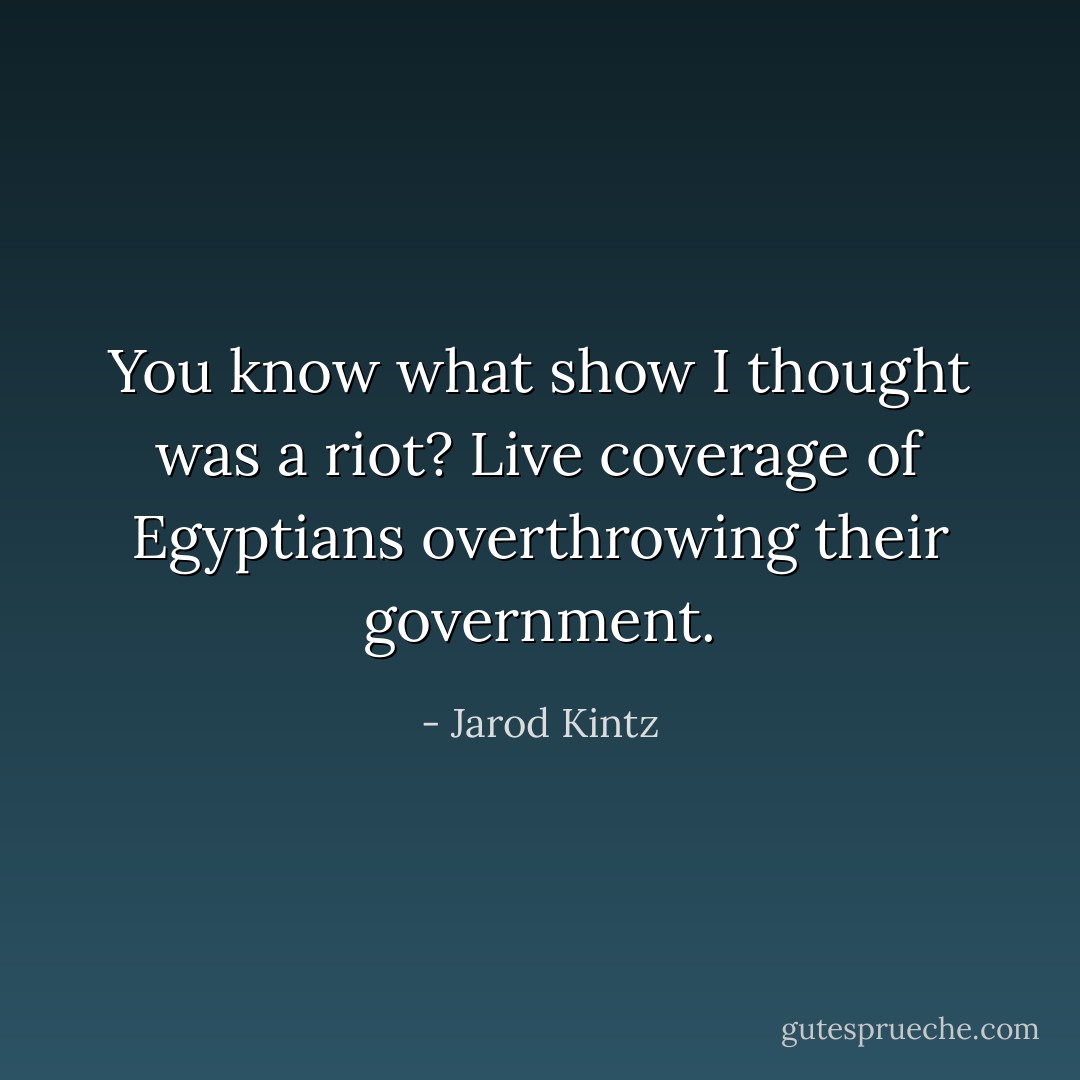 You know what show I thought was a riot? Live coverage of Egyptians overthrowing their government. - Jarod Kintz