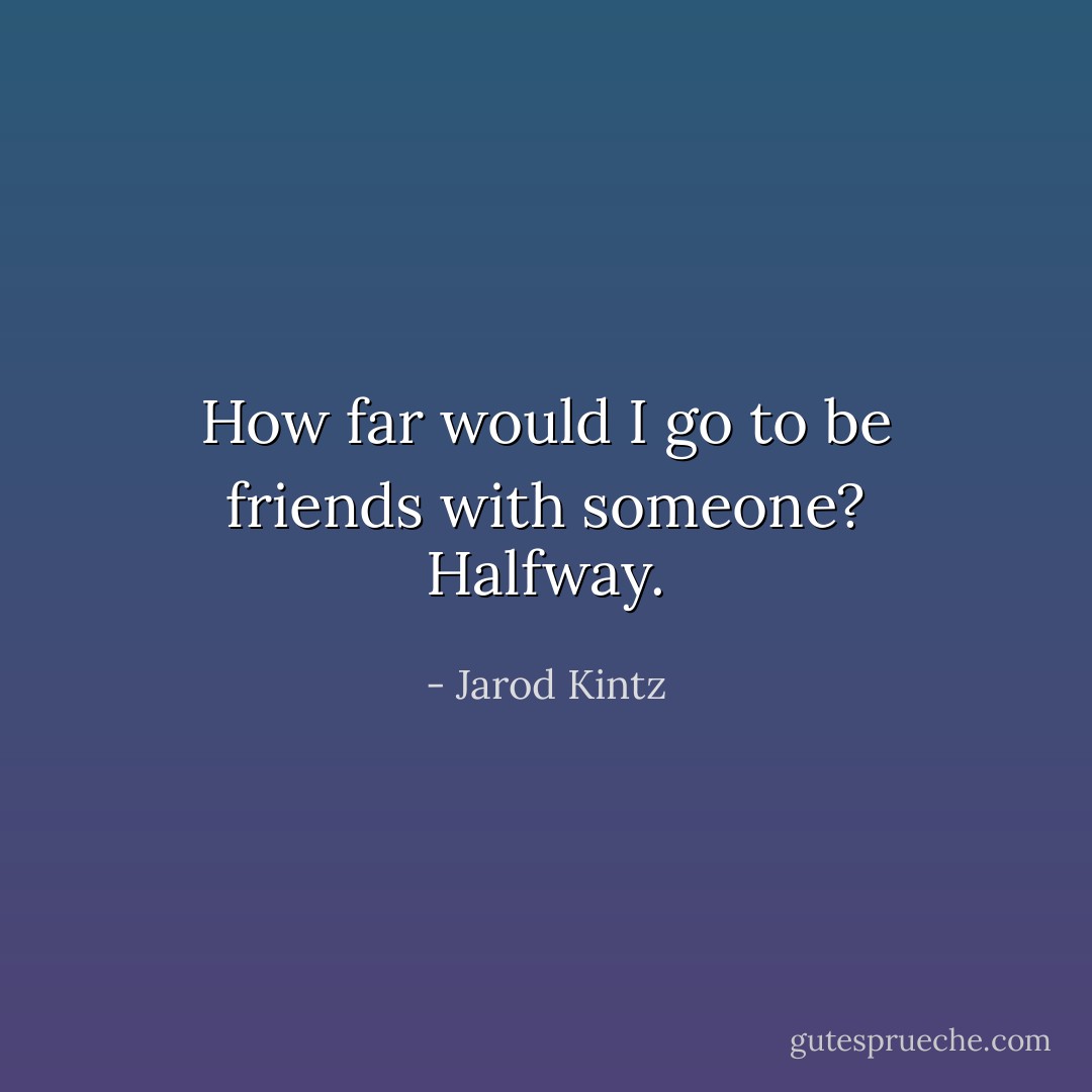 How far would I go to be friends with someone? Halfway. - Jarod Kintz