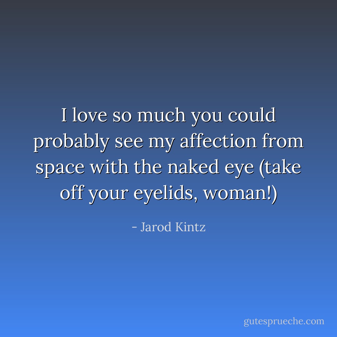 I love so much you could probably see my affection from space with the naked eye (take off your eyelids, woman!) - Jarod Kintz