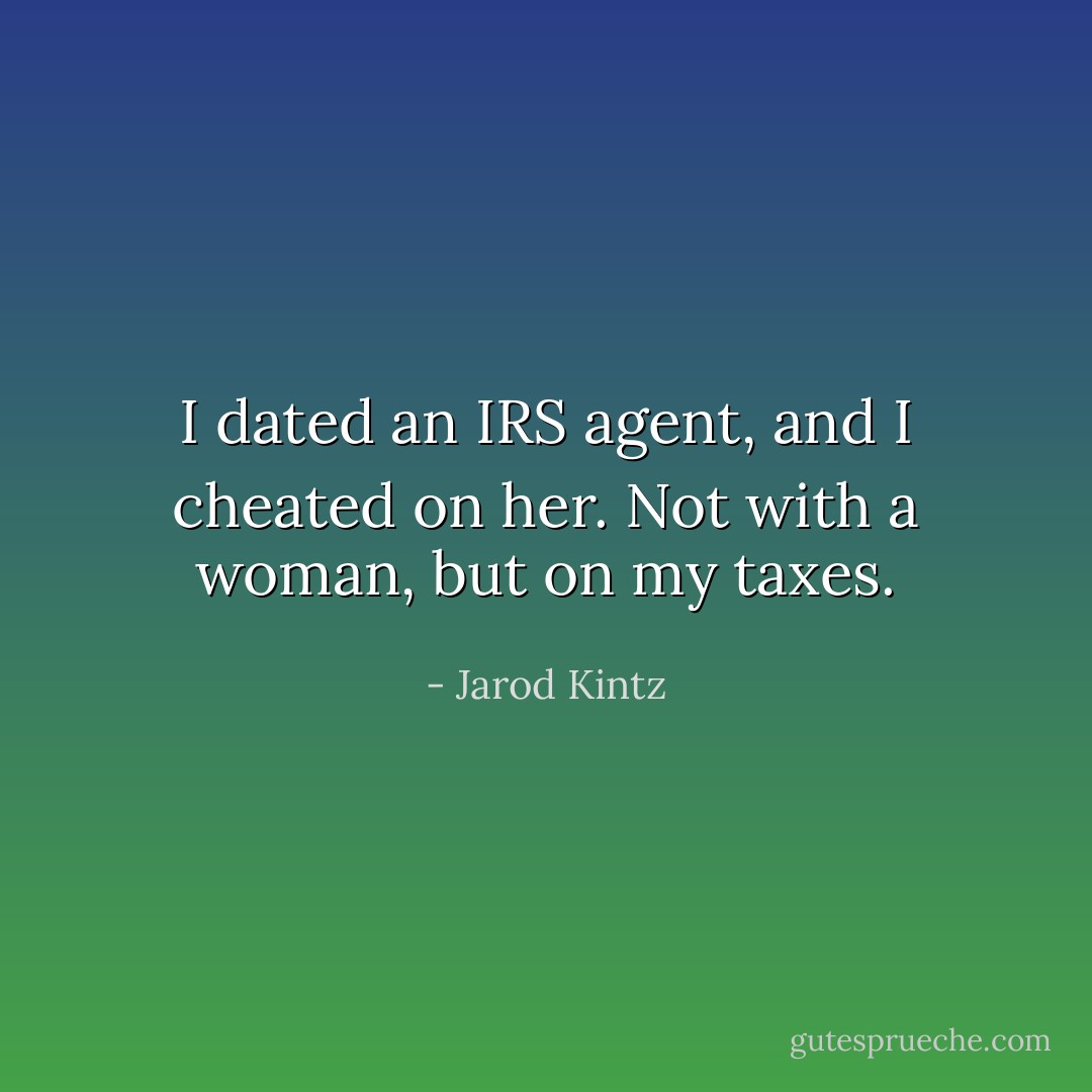 I dated an IRS agent, and I cheated on her. Not with a woman, but on my taxes. - Jarod Kintz