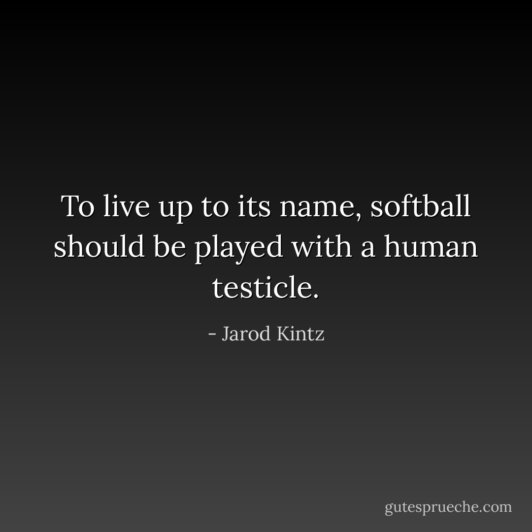 To live up to its name, softball should be played with a human testicle. - Jarod Kintz