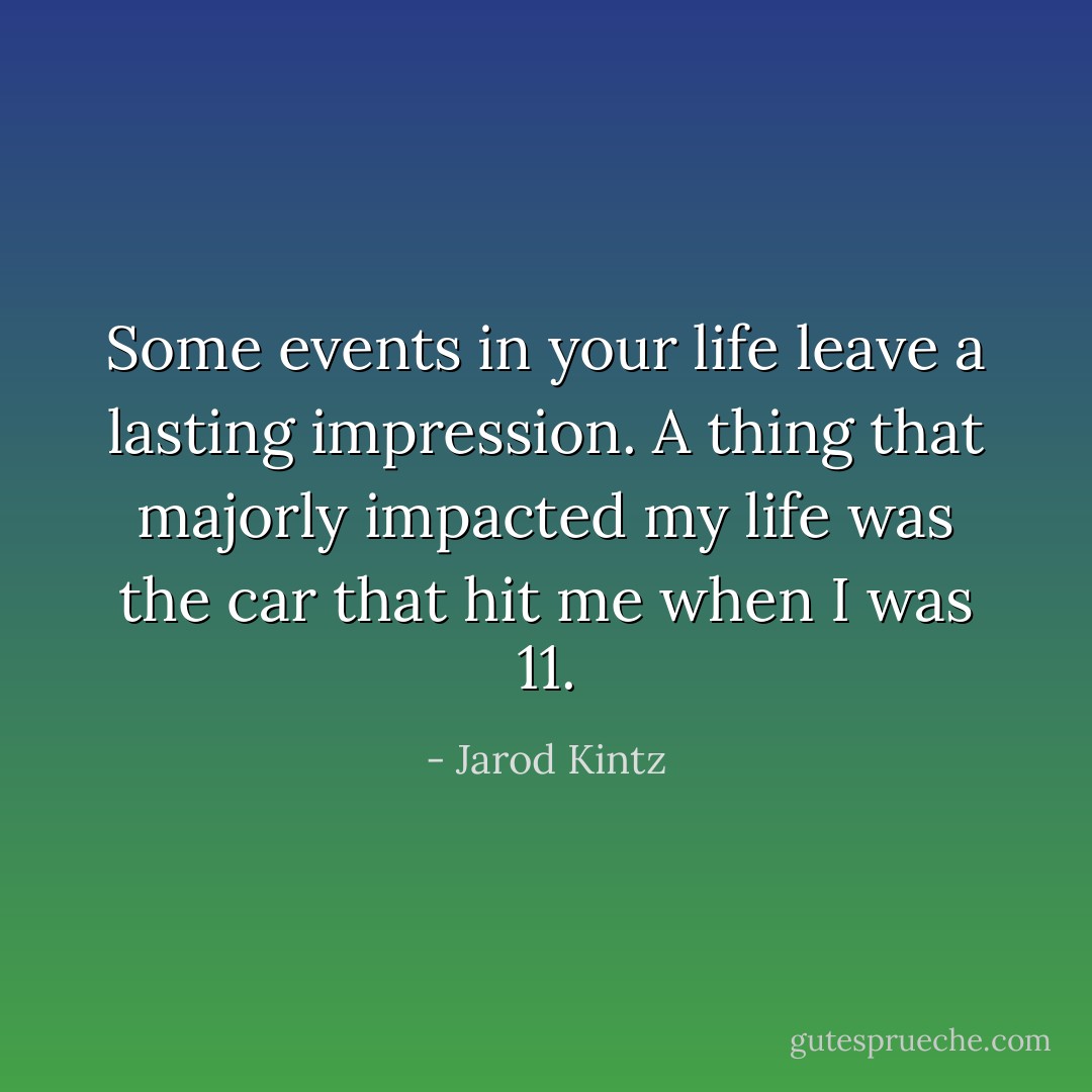 Some events in your life leave a lasting impression. A thing that majorly impacted my life was the car that hit me when I was 11. - Jarod Kintz