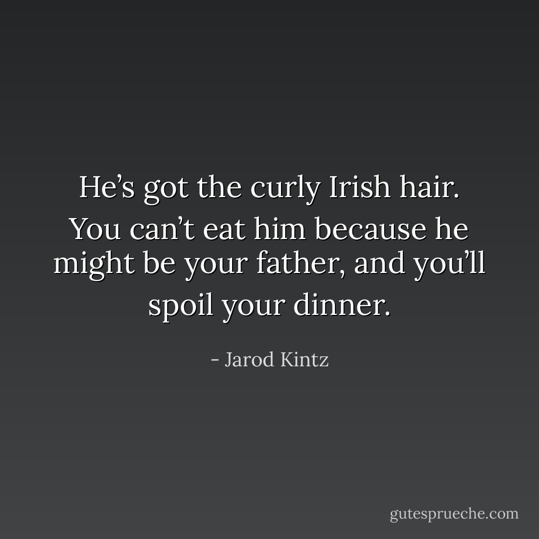 He’s got the curly Irish hair. You can’t eat him because he might be your father, and you’ll spoil your dinner. - Jarod Kintz