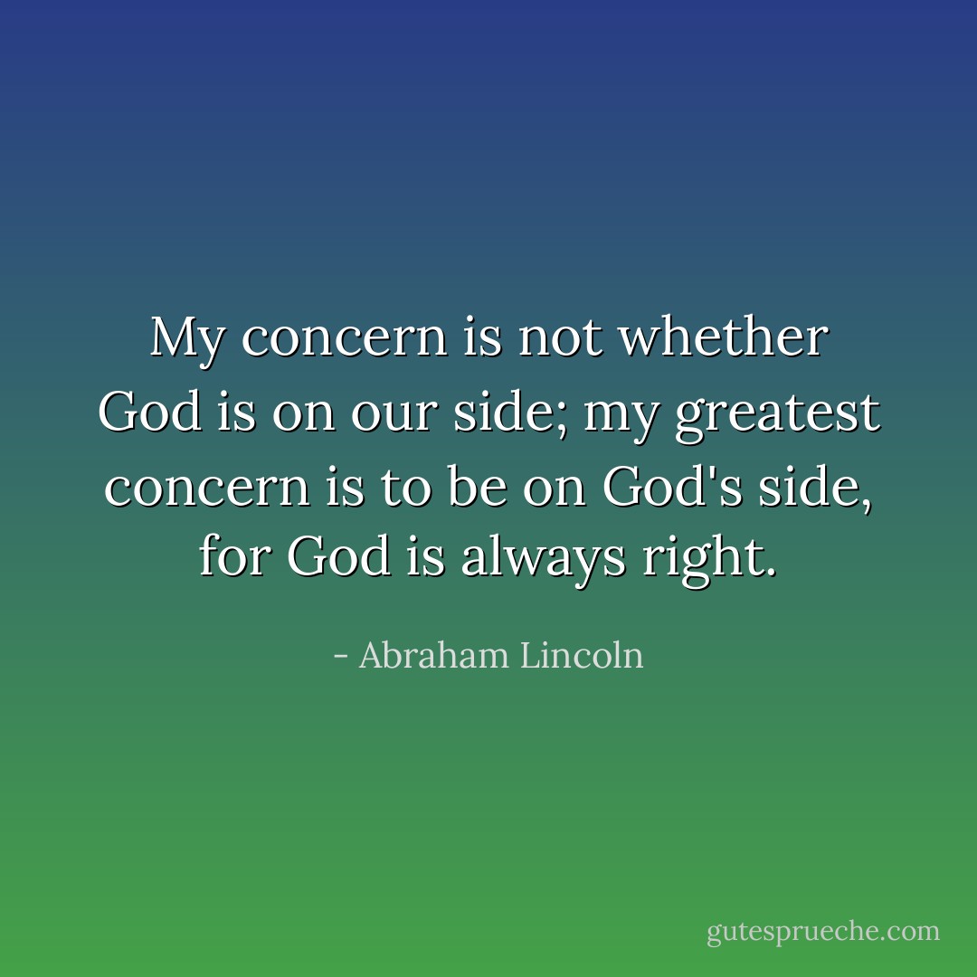 My concern is not whether God is on our side; my greatest concern is to be on God's side, for God is always right. - Abraham Lincoln