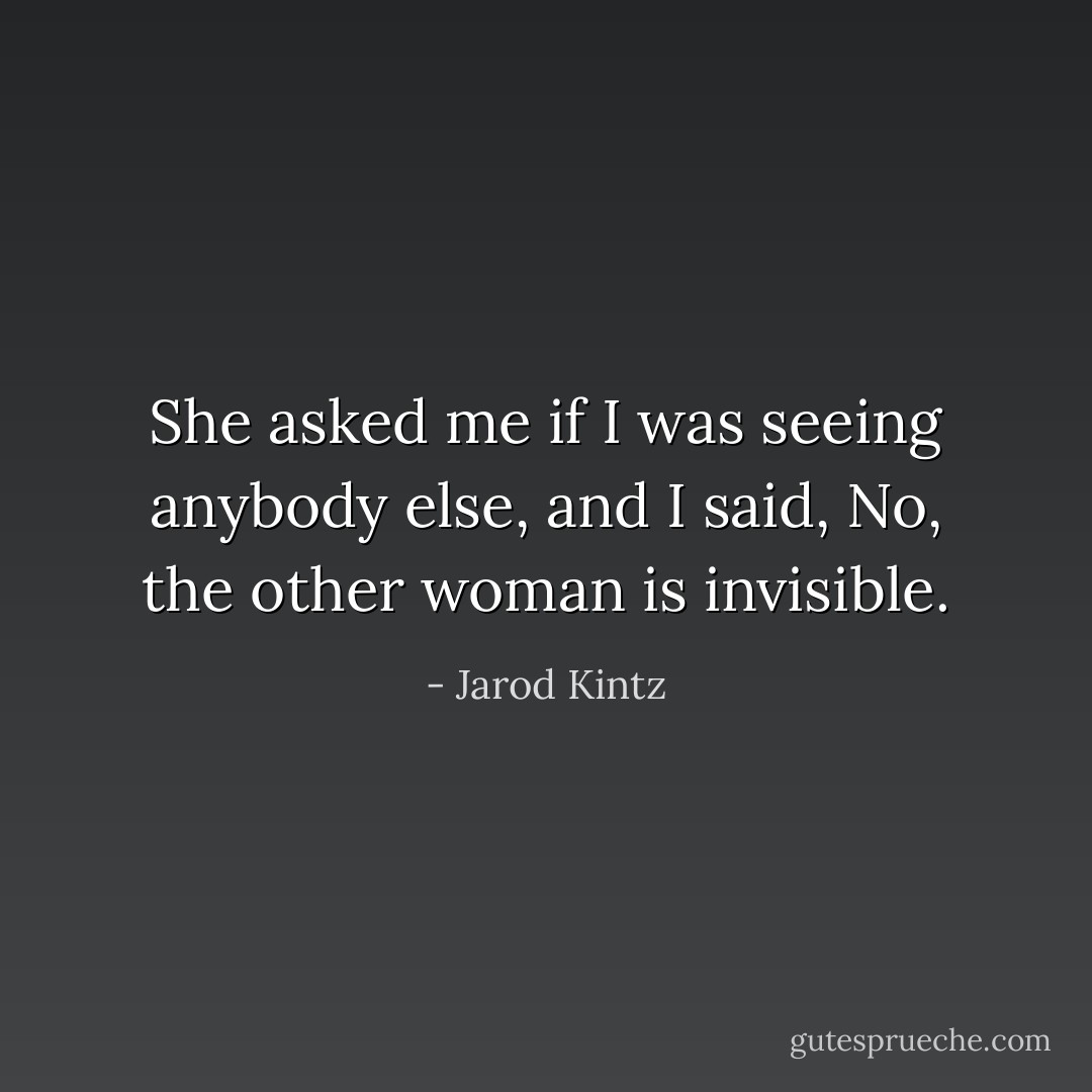 She asked me if I was seeing anybody else, and I said, No, the other woman is invisible. - Jarod Kintz