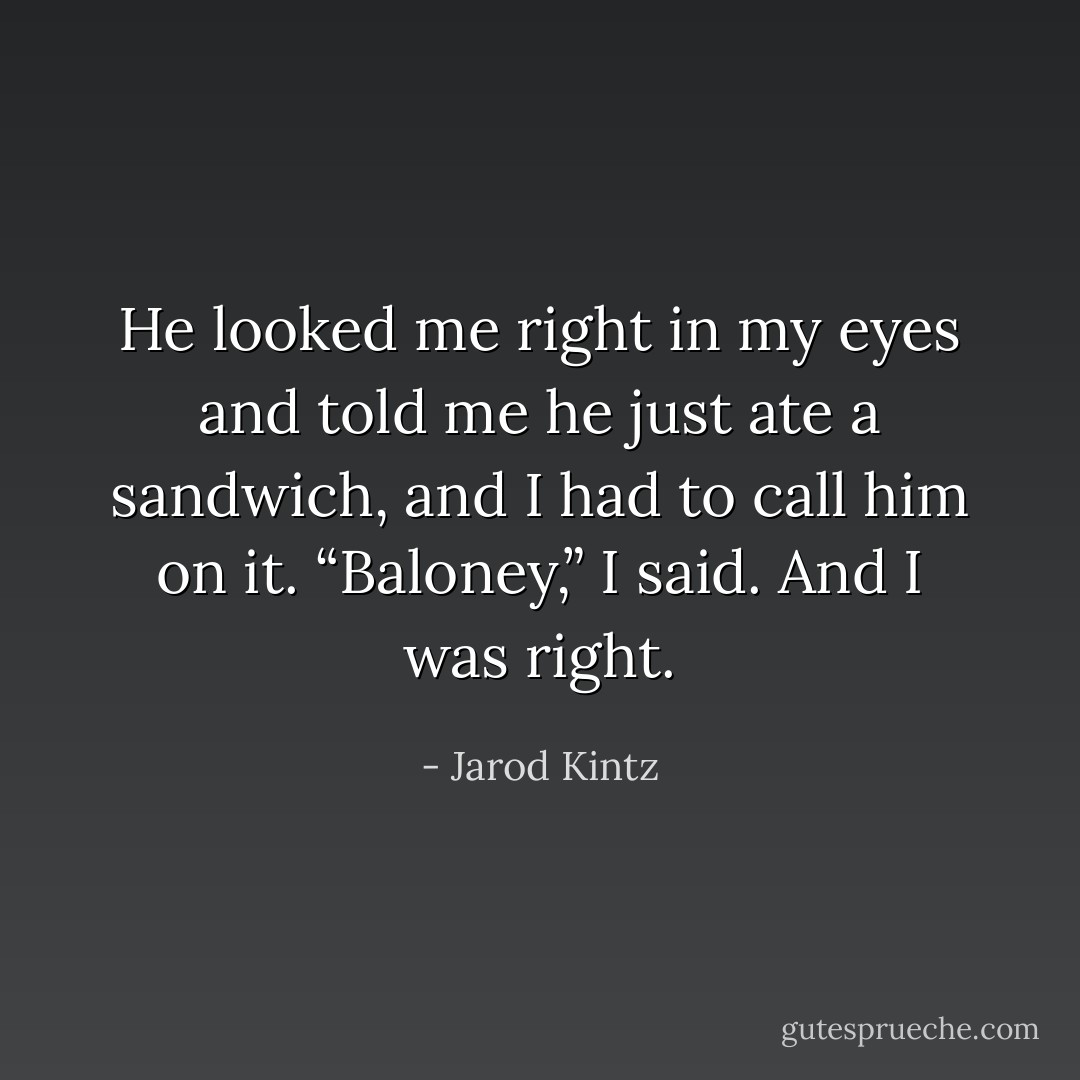 He looked me right in my eyes and told me he just ate a sandwich, and I had to call him on it. “Baloney,” I said. And I was right. - Jarod Kintz