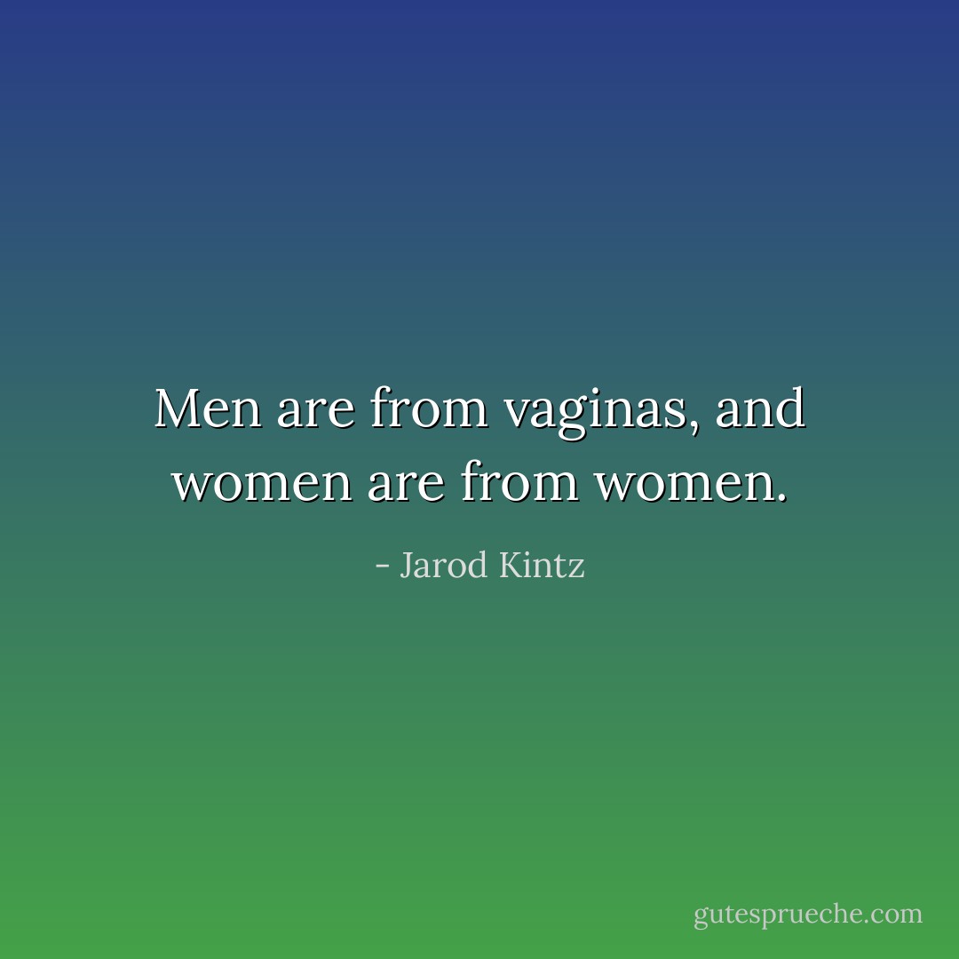 Men are from vaginas, and women are from women. - Jarod Kintz