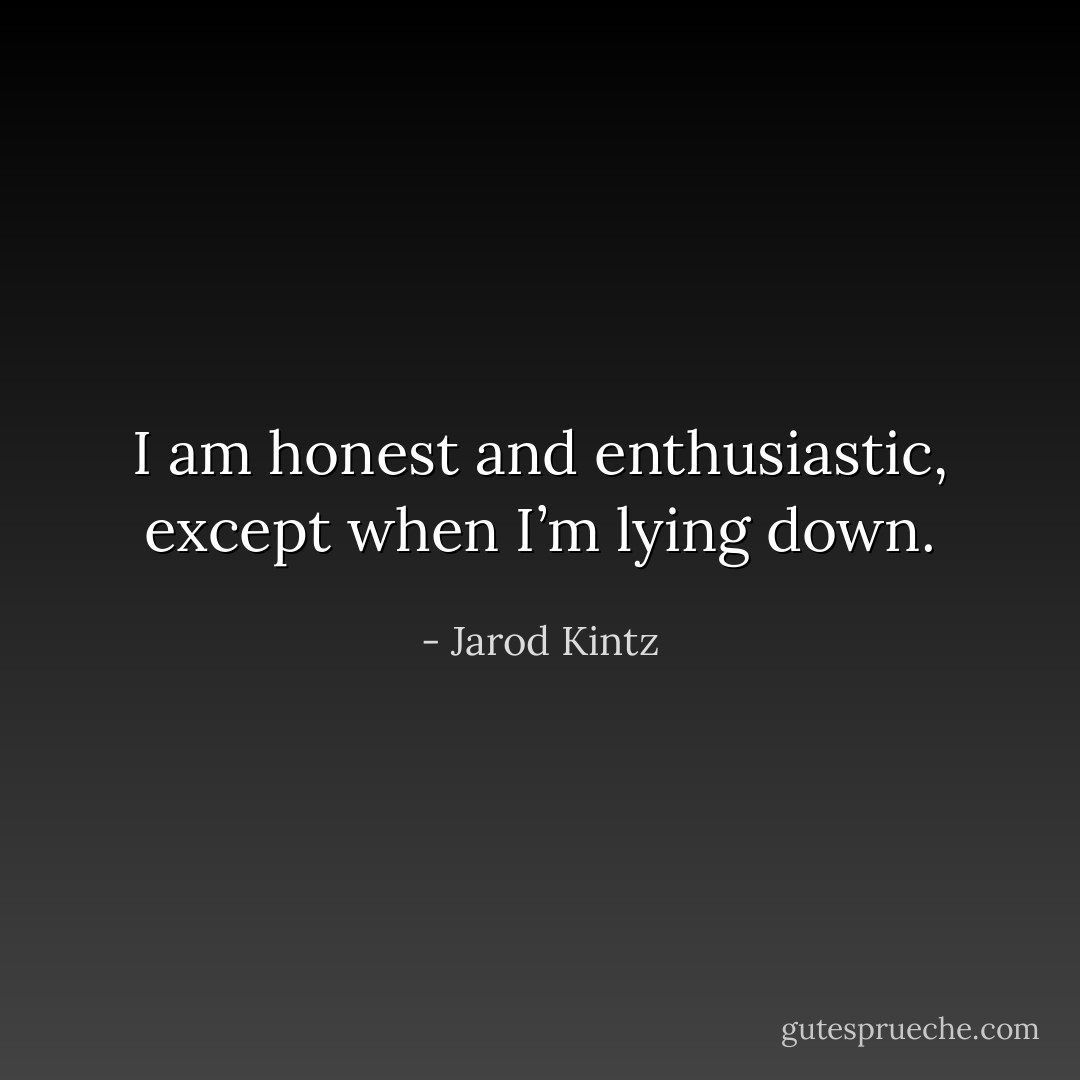 I am honest and enthusiastic, except when I’m lying down. - Jarod Kintz