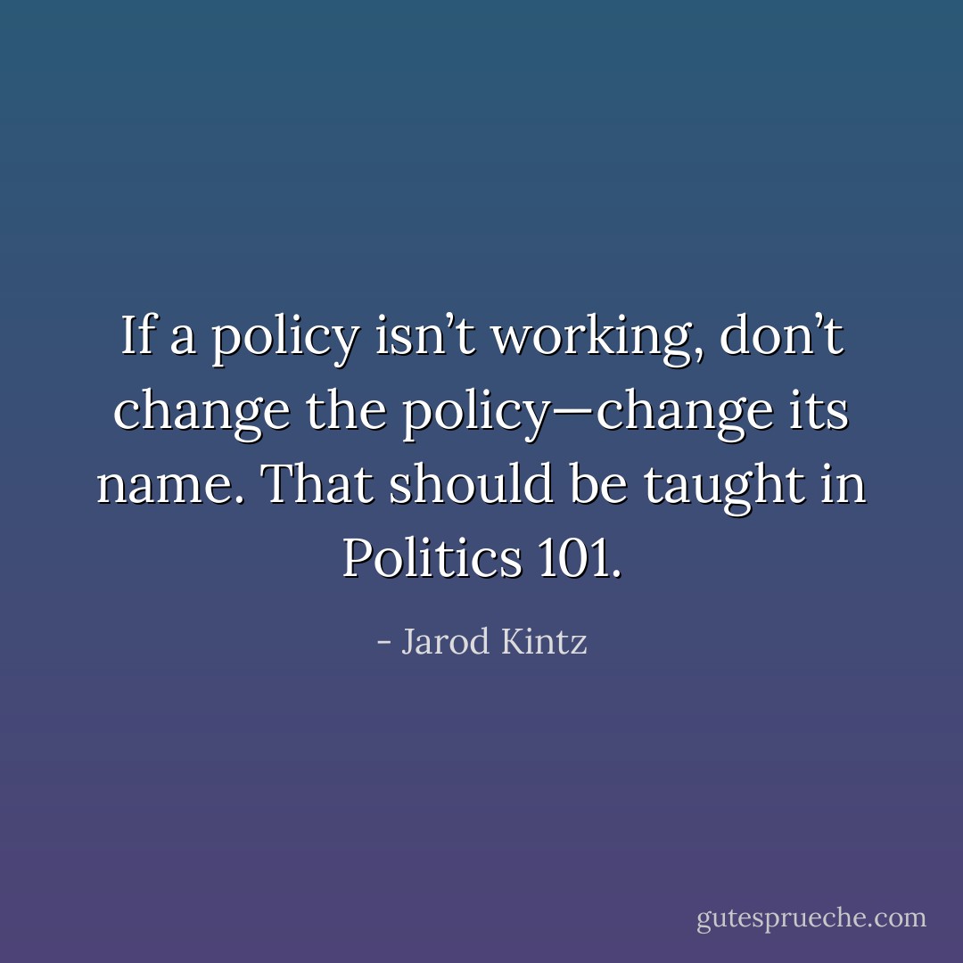 If a policy isn’t working, don’t change the policy—change its name. That should be taught in Politics 101. - Jarod Kintz