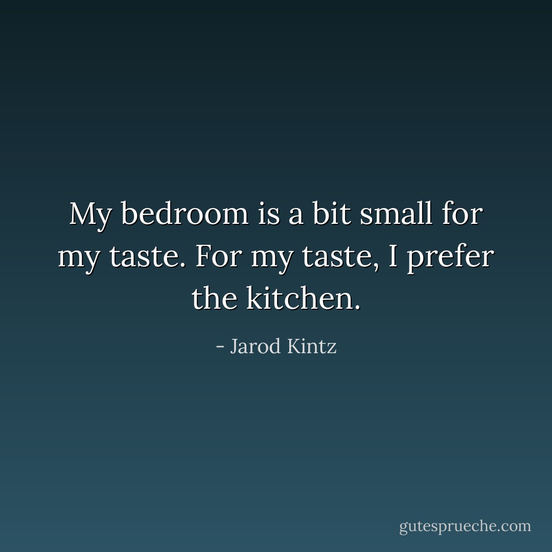 My bedroom is a bit small for my taste. For my taste, I prefer the kitchen. - Jarod Kintz