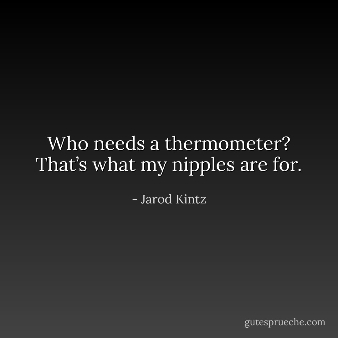Who needs a thermometer? That’s what my nipples are for. - Jarod Kintz
