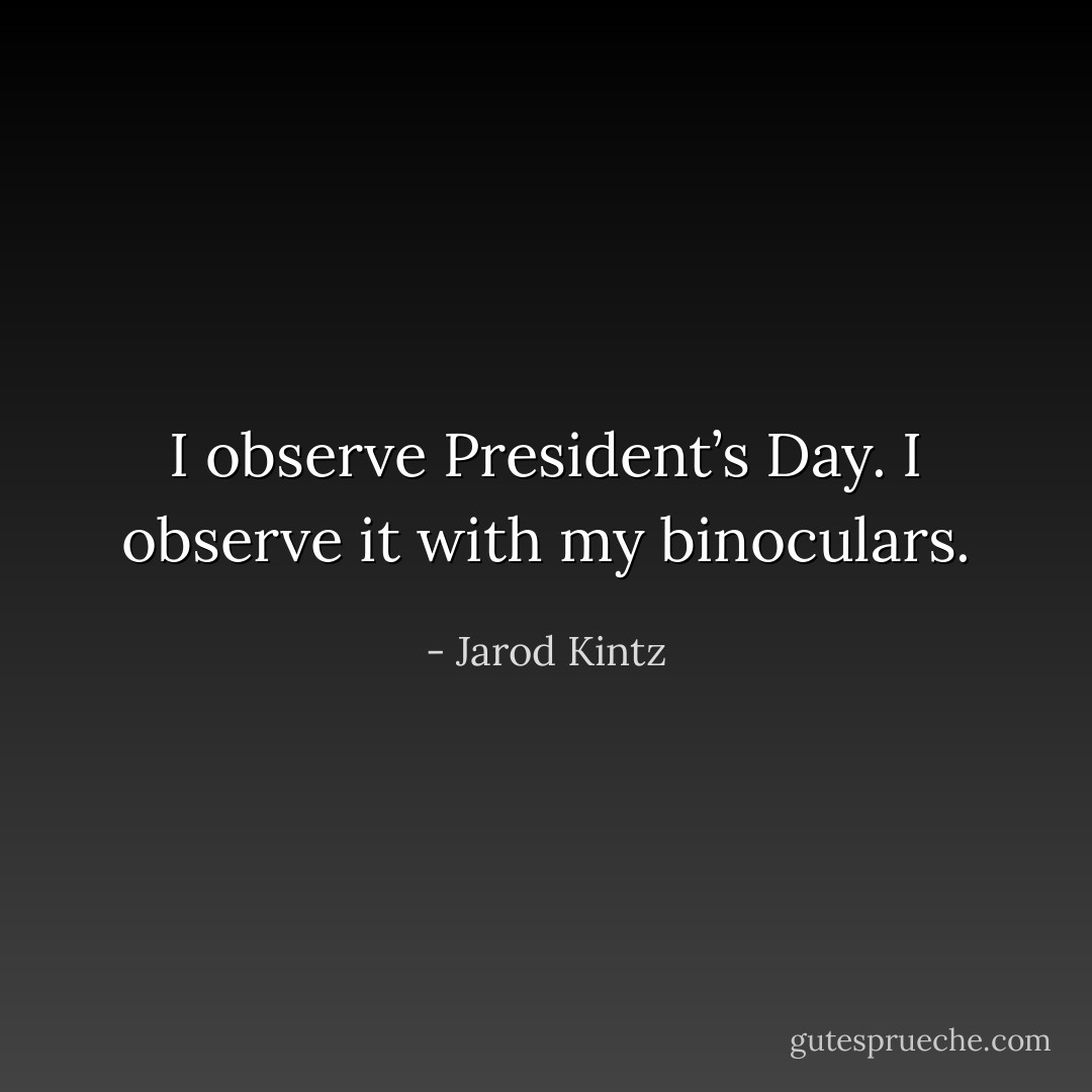 I observe President’s Day. I observe it with my binoculars. - Jarod Kintz