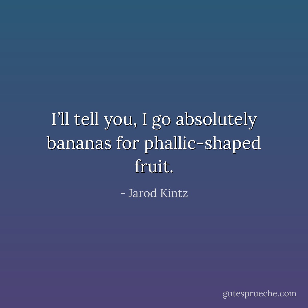 I’ll tell you, I go absolutely bananas for phallic-shaped fruit. - Jarod Kintz