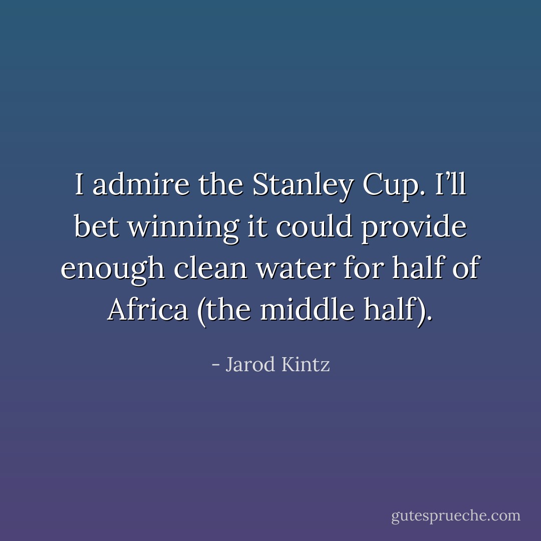 I admire the Stanley Cup. I’ll bet winning it could provide enough clean water for half of Africa (the middle half). - Jarod Kintz