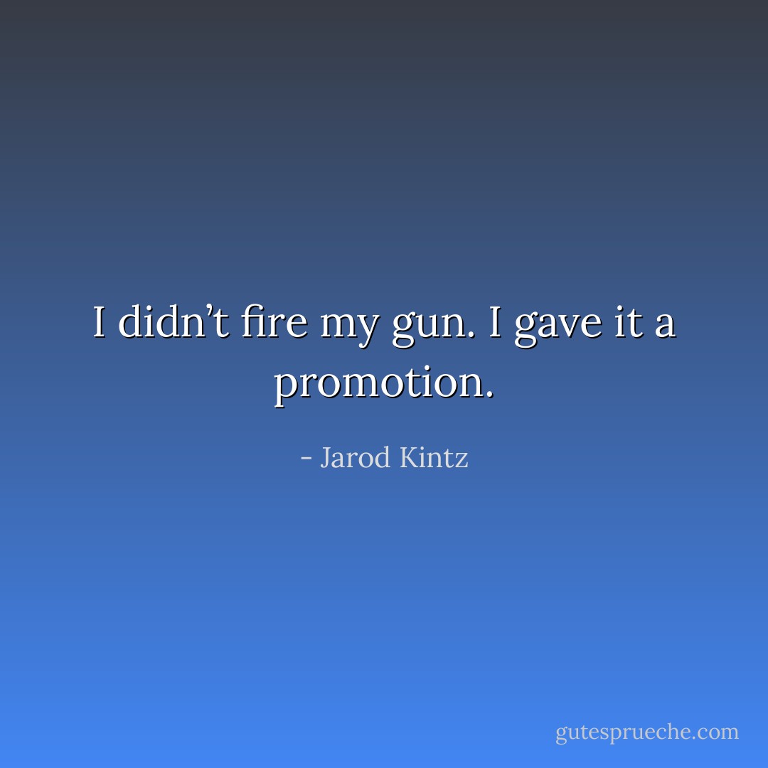 I didn’t fire my gun. I gave it a promotion. - Jarod Kintz
