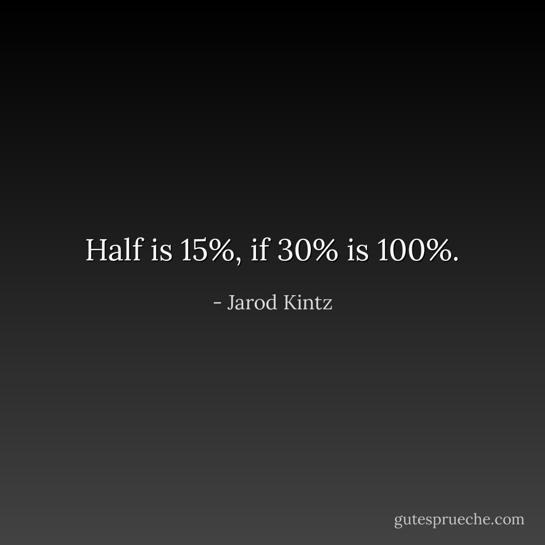 Half is 15%, if 30% is 100%. - Jarod Kintz