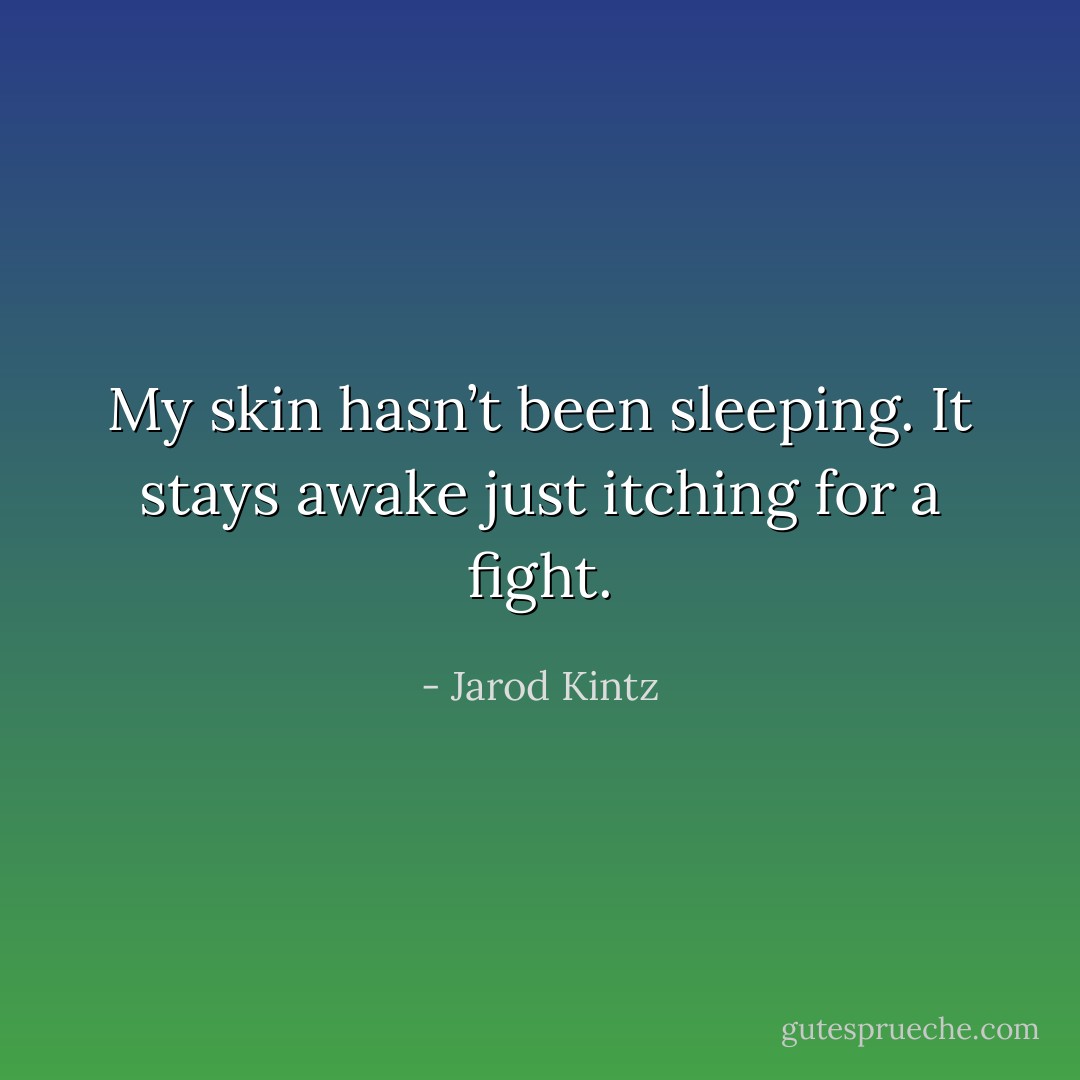 My skin hasn’t been sleeping. It stays awake just itching for a fight. - Jarod Kintz