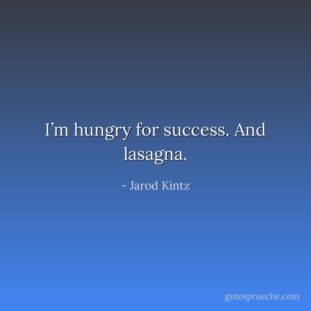 I’m hungry for success. And lasagna. - Jarod Kintz