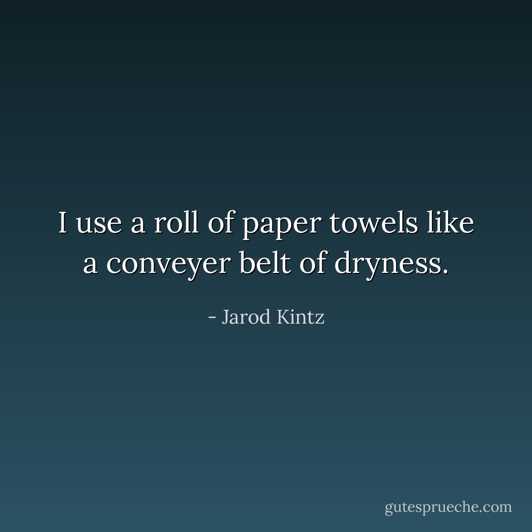 I use a roll of paper towels like a conveyer belt of dryness. - Jarod Kintz
