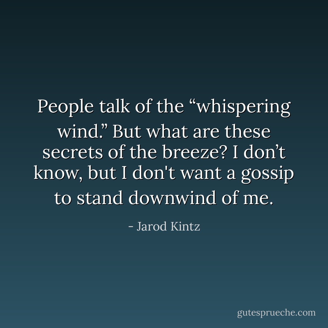 People talk of the “whispering wind.” But what are these secrets of the breeze? I don’t know, but I don't want a gossip to stand downwind of me. - Jarod Kintz