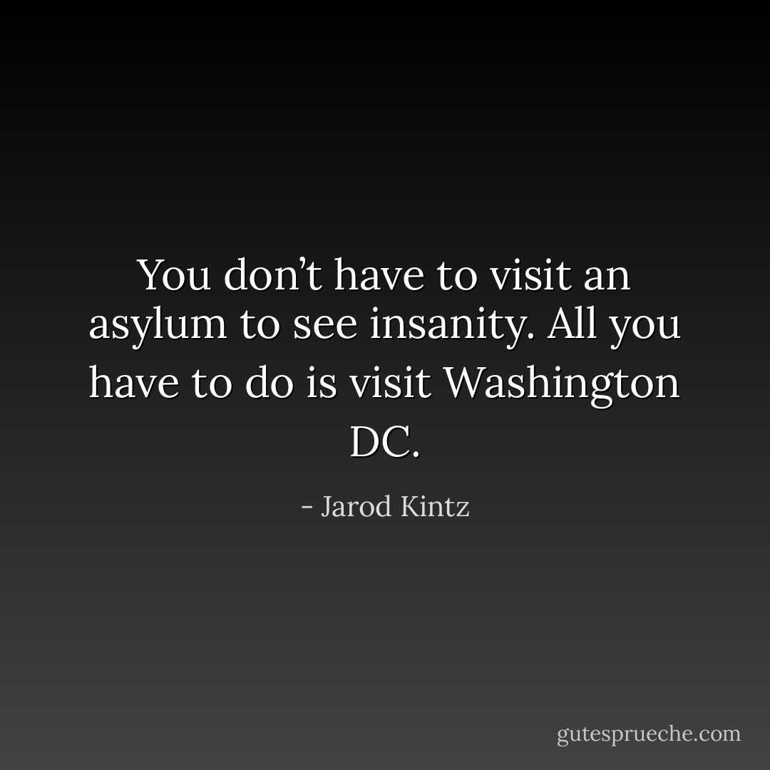 You don’t have to visit an asylum to see insanity. All you have to do is visit Washington DC. - Jarod Kintz