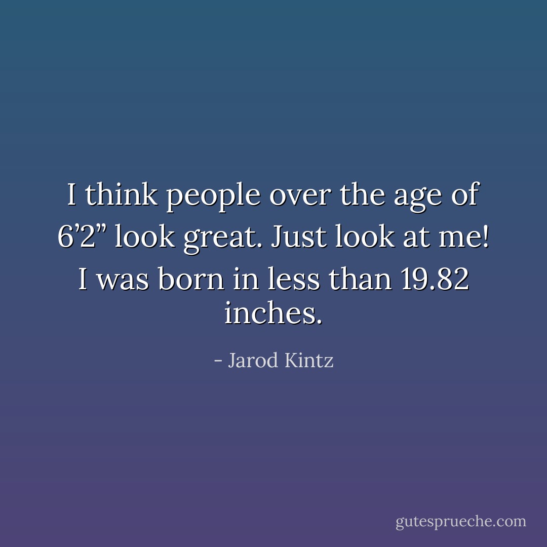 I think people over the age of 6’2” look great. Just look at me! I was born in less than 19.82 inches. - Jarod Kintz