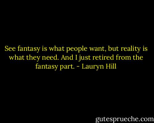 See fantasy is what people want, but reality is what they need. And I just retired from the fantasy part. - Lauryn Hill