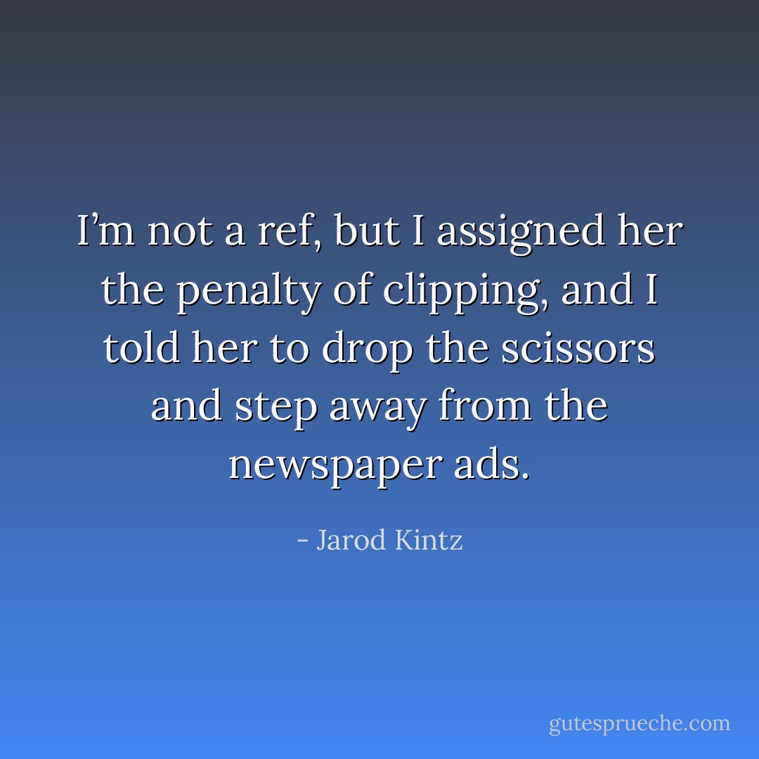 I’m not a ref, but I assigned her the penalty of clipping, and I told her to drop the scissors and step away from the newspaper ads. - Jarod Kintz
