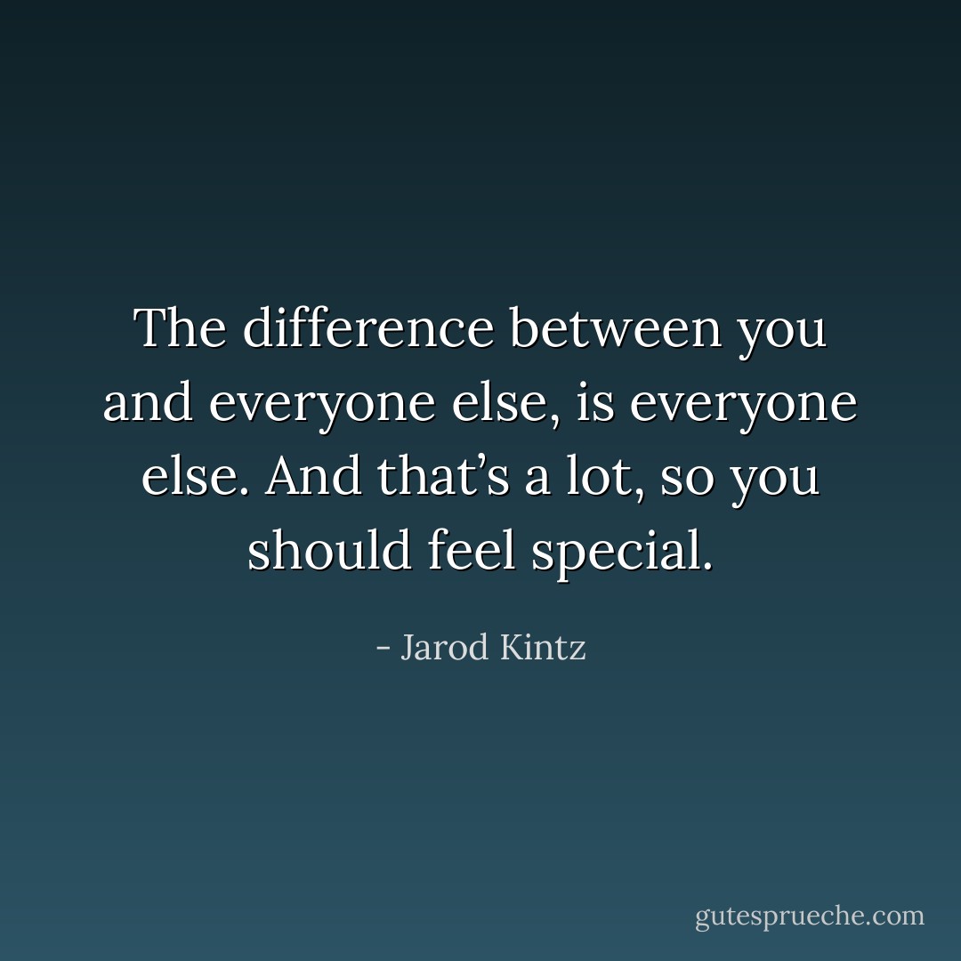 The difference between you and everyone else, is everyone else. And that’s a lot, so you should feel special. - Jarod Kintz