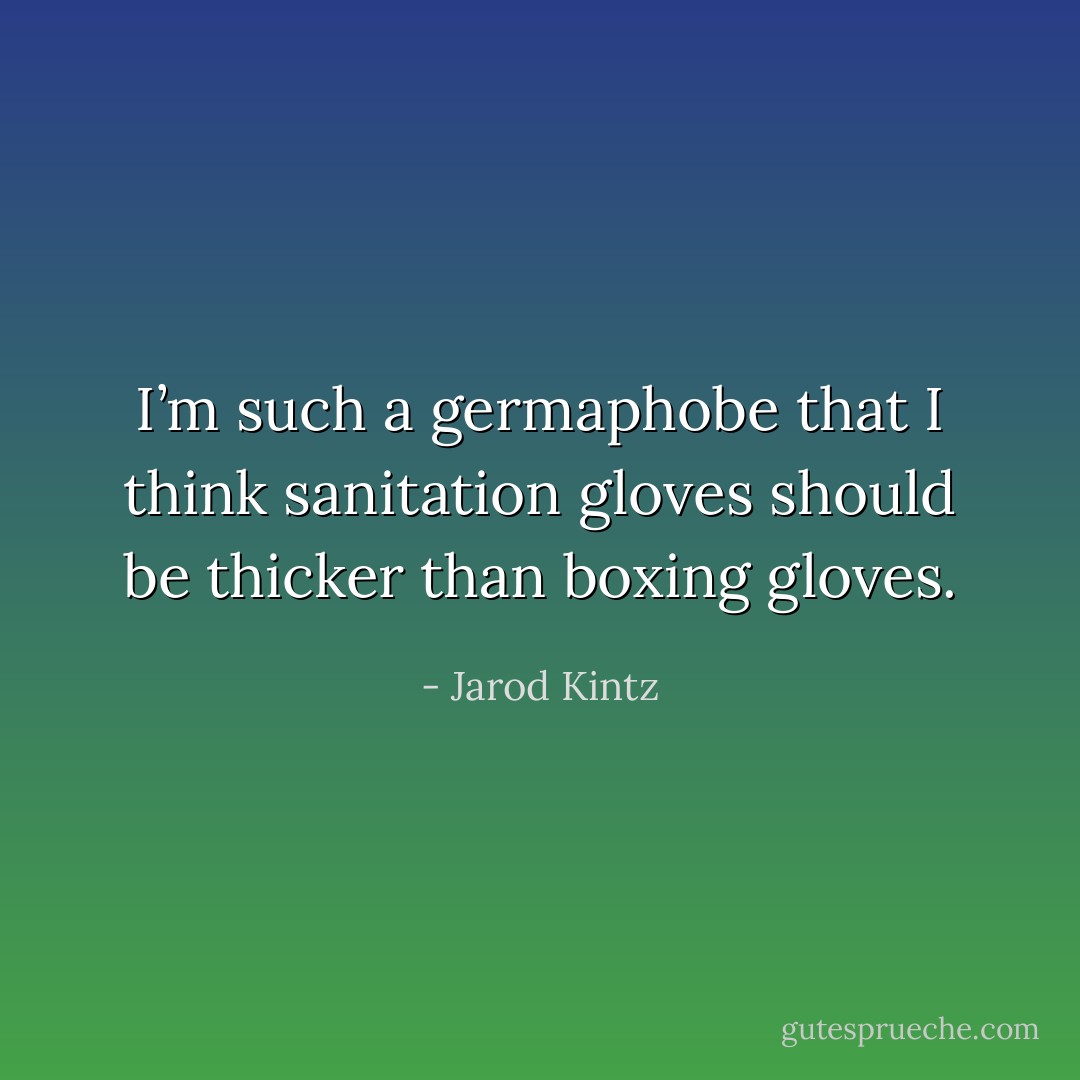I’m such a germaphobe that I think sanitation gloves should be thicker than boxing gloves. - Jarod Kintz