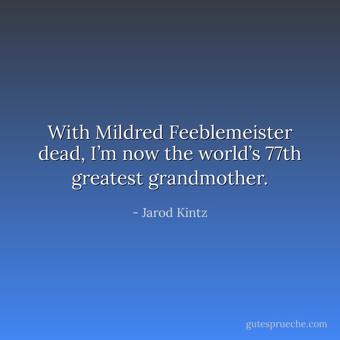 With Mildred Feeblemeister dead, I’m now the world’s 77th greatest grandmother. - Jarod Kintz
