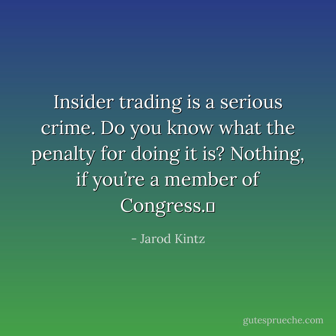 Insider trading is a serious crime. Do you know what the penalty for doing it is? Nothing, if you’re a member of Congress.  - Jarod Kintz